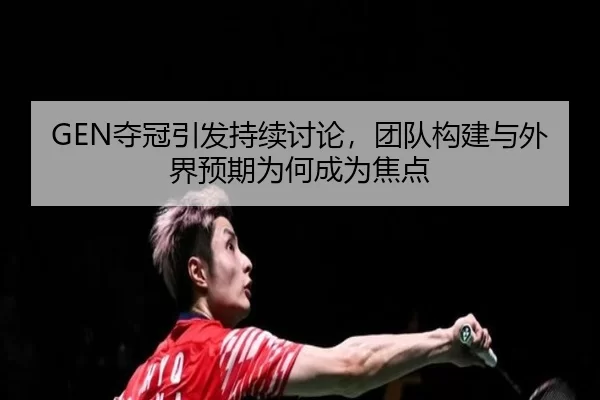 GEN夺冠引发持续讨论，团队构建与外界预期为何成为焦点