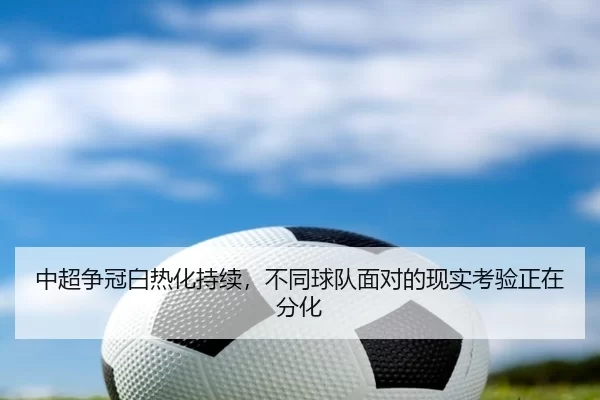 中超争冠白热化持续，不同球队面对的现实考验正在分化